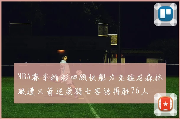 NBA赛季精彩回顾快船力克猛龙森林狼遭火箭逆袭骑士客场再胜76人