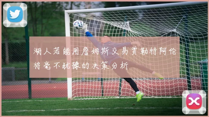 湖人若能用詹姆斯交易贾勒特阿伦将毫不犹豫的决策分析