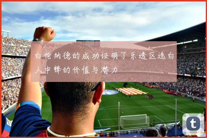 白伦纳德的成功证明了乐透区选白人中锋的价值与潜力