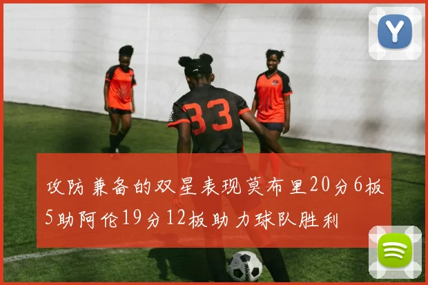 攻防兼备的双星表现莫布里20分6板5助阿伦19分12板助力球队胜利