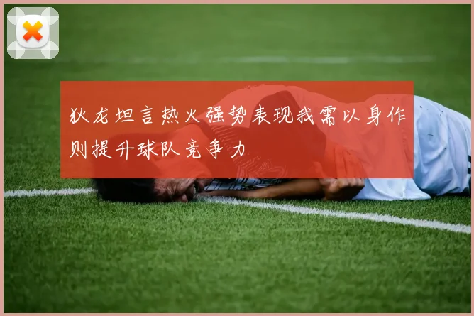 狄龙坦言热火强势表现我需以身作则提升球队竞争力