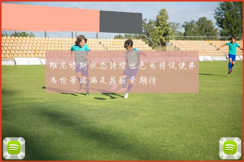 维尼修斯状态持续出色或将促使弗洛伦蒂诺满足其薪资期待