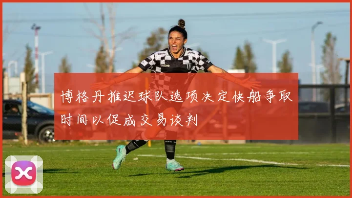 博格丹推迟球队选项决定快船争取时间以促成交易谈判