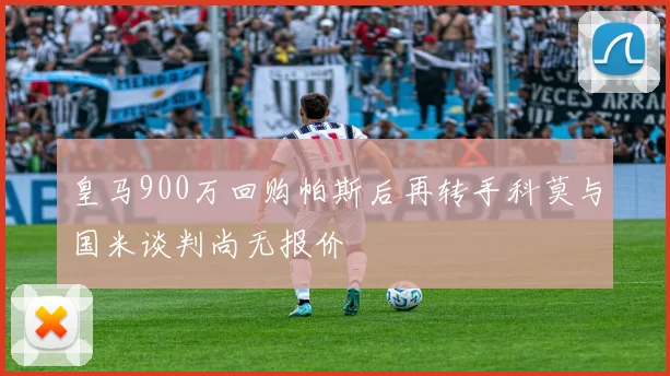 皇马900万回购帕斯后再转手科莫与国米谈判尚无报价
