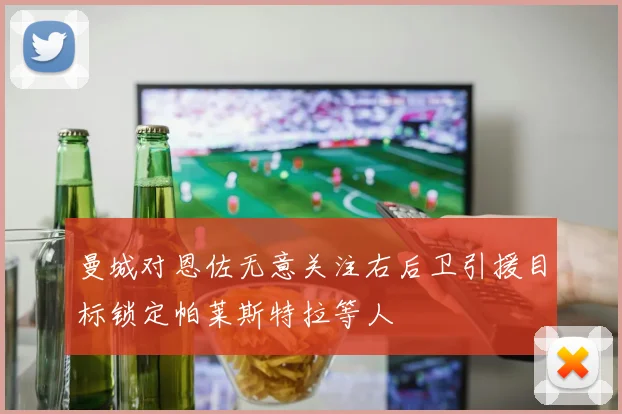 曼城对恩佐无意关注右后卫引援目标锁定帕莱斯特拉等人