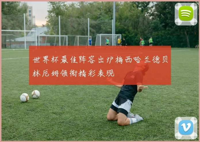 世界杯最佳阵容出炉梅西哈兰德贝林厄姆领衔精彩表现