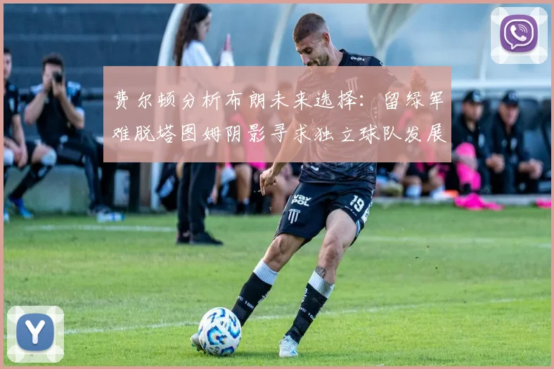 费尔顿分析布朗未来选择：留绿军难脱塔图姆阴影寻求独立球队发展