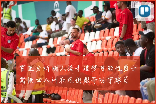 霍里分析湖人接手追梦可能性勇士需换回八村和范德彪等防守球员