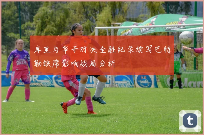 库里与华子对决全胜纪录续写巴特勒缺席影响战局分析