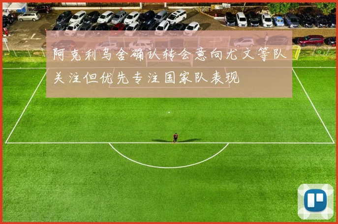 阿克利乌舍确认转会意向尤文等队关注但优先专注国家队表现