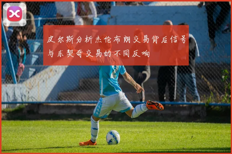 皮尔斯分析杰伦布朗交易背后信号与东契奇交易的不同反响