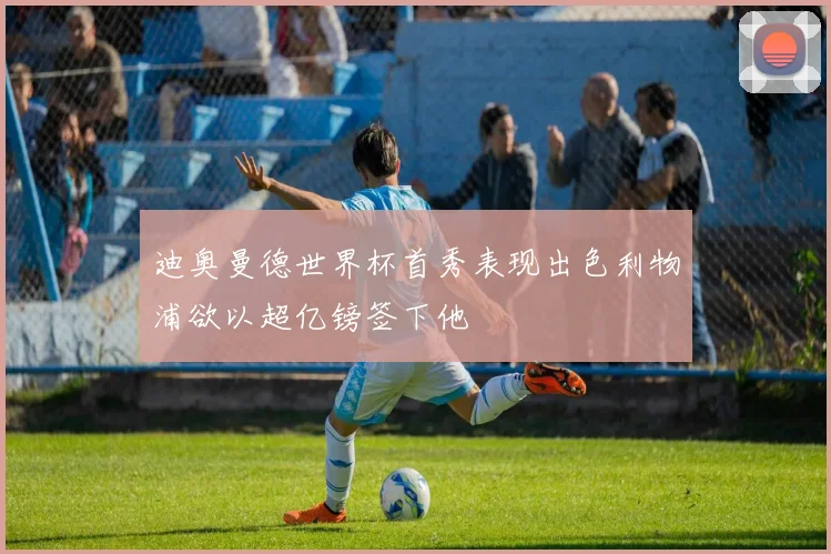 迪奥曼德世界杯首秀表现出色利物浦欲以超亿镑签下他