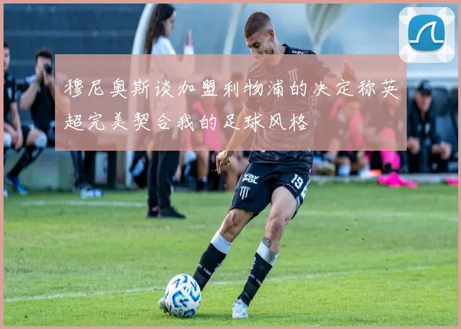 穆尼奥斯谈加盟利物浦的决定称英超完美契合我的足球风格
