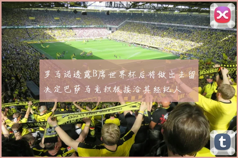 罗马诺透露B席世界杯后将做出去留决定巴萨马竞积极接洽其经纪人